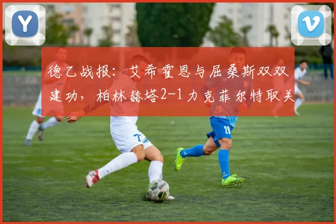 德乙战报:艾希霍恩与屈桑斯双双建功,柏林赫塔2-1力克菲尔特取关键胜利