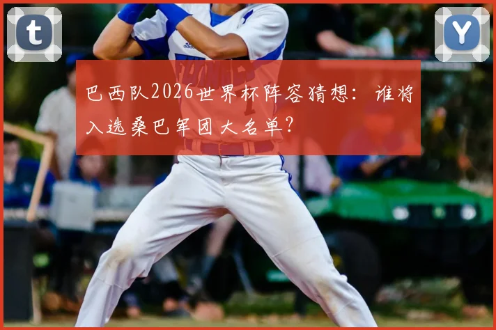 巴西队2026世界杯阵容猜想：谁将入选桑巴军团大名单？