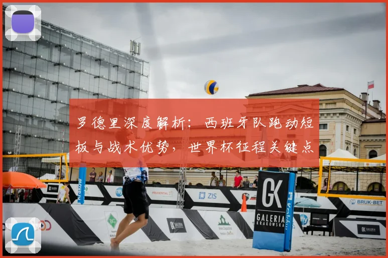 罗德里深度解析：西班牙队跑动短板与战术优势，世界杯征程关键点何在