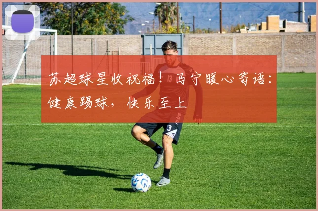 苏超球星收祝福！马宁暖心寄语：健康踢球，快乐至上