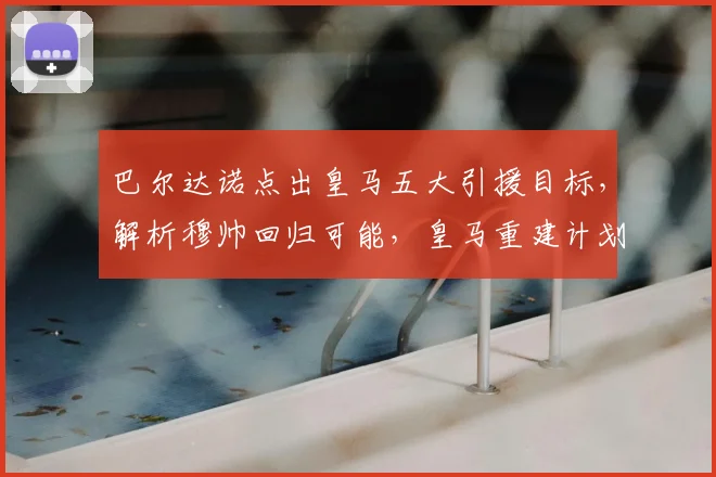 巴尔达诺点出皇马五大引援目标，解析穆帅回归可能，皇马重建计划与传奇留队分析