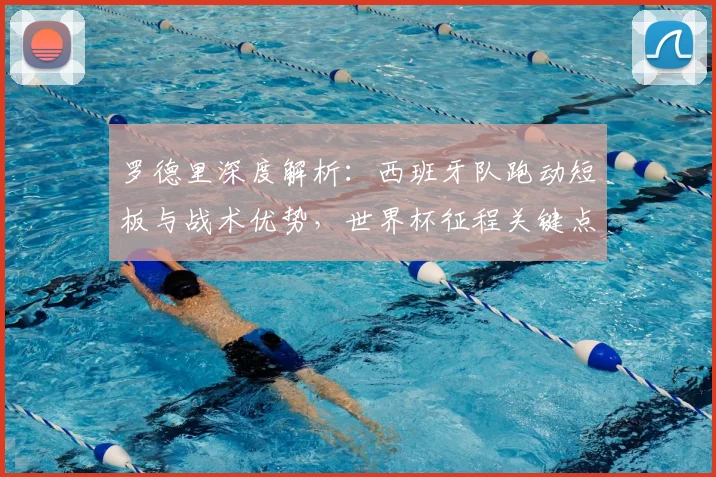 罗德里深度解析：西班牙队跑动短板与战术优势，世界杯征程关键点何在
