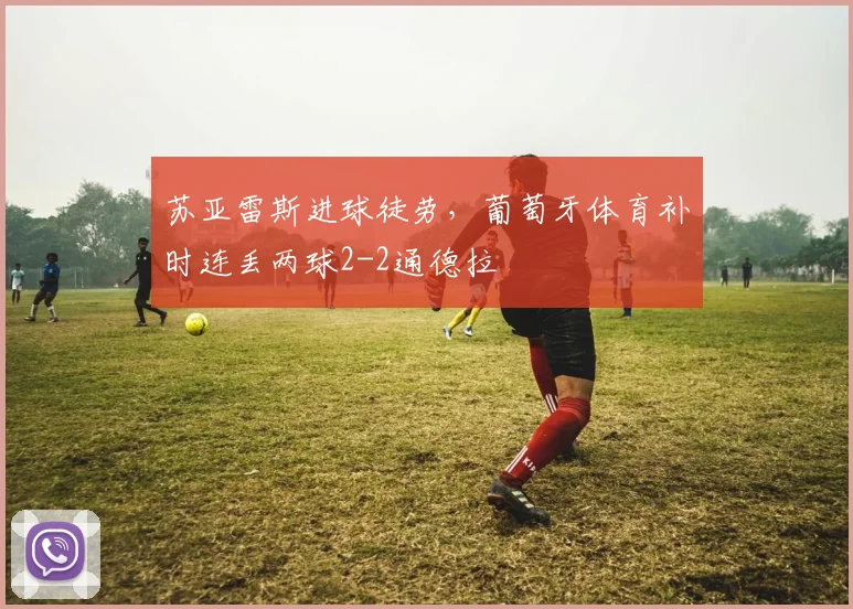 苏亚雷斯进球徒劳,葡萄牙体育补时连丢两球2-2通德拉