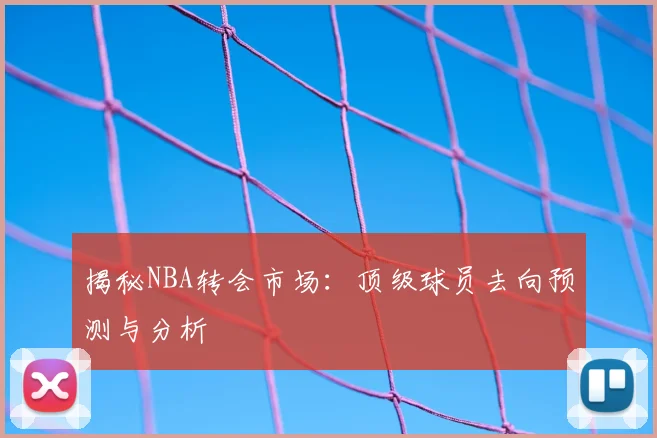揭秘NBA转会市场：顶级球员去向预测与分析