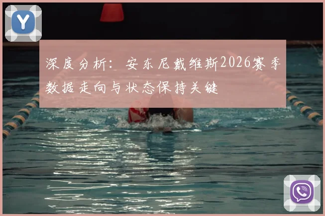 深度分析：安东尼戴维斯2026赛季数据走向与状态保持关键