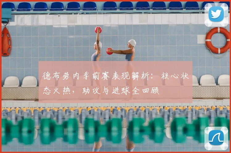 德布劳内季前赛表现解析：核心状态火热，助攻与进球全回顾