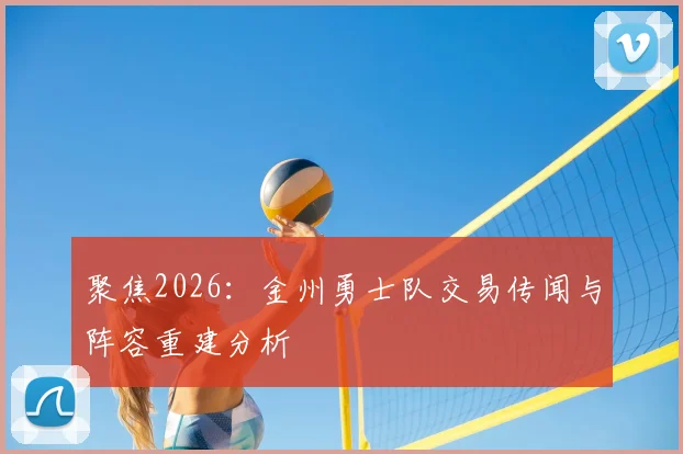 聚焦2026：金州勇士队交易传闻与阵容重建分析